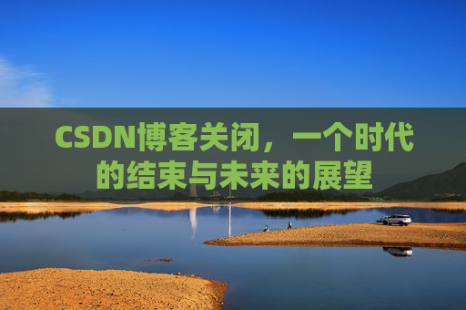 CSDN博客关闭,一个时代的结束与未来的展望
